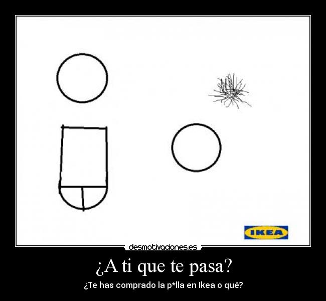 ¿A ti que te pasa? - ¿Te has comprado la p*lla en Ikea o qué?
