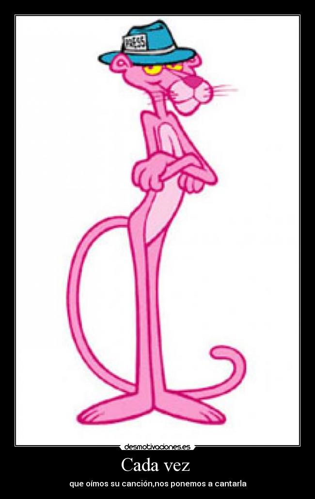 Cada vez - que oímos su canción,nos ponemos a cantarla