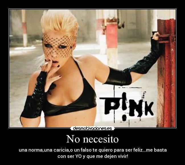 No necesito - una norma,una caricia,o un falso te quiero para ser feliz...me basta
con ser YO y que me dejen vivir!