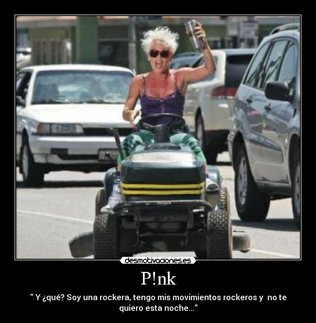 P!nk -  Y ¿qué? Soy una rockera, tengo mis movimientos rockeros y  no te
quiero esta noche...