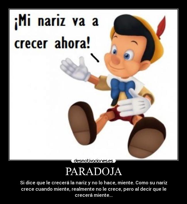 PARADOJA - Si dice que le crecerá la nariz y no lo hace, miente. Como su nariz
crece cuando miente, realmente no le crece, pero al decir que le
crecerá miente...