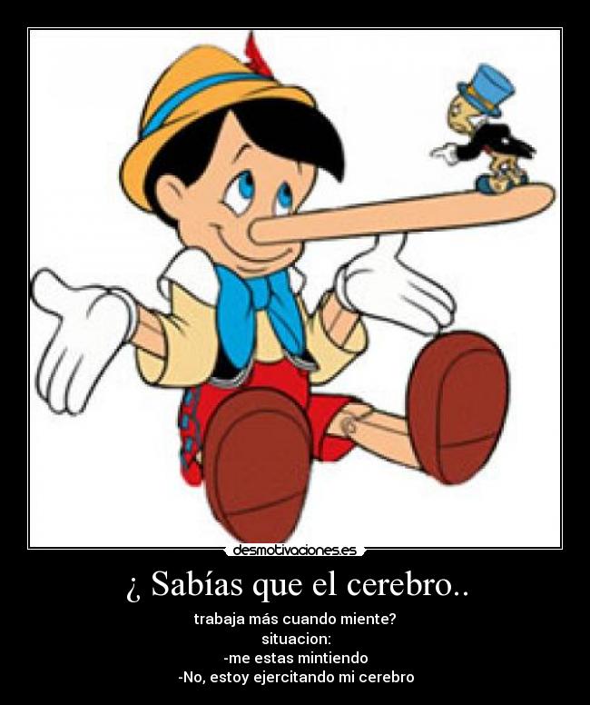 ¿ Sabías que el cerebro.. - trabaja más cuando miente?
situacion:
-me estas mintiendo
-No, estoy ejercitando mi cerebro