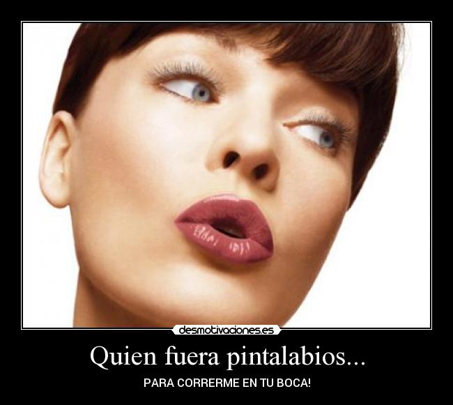 Quien fuera pintalabios... - PARA CORRERME EN TU BOCA!