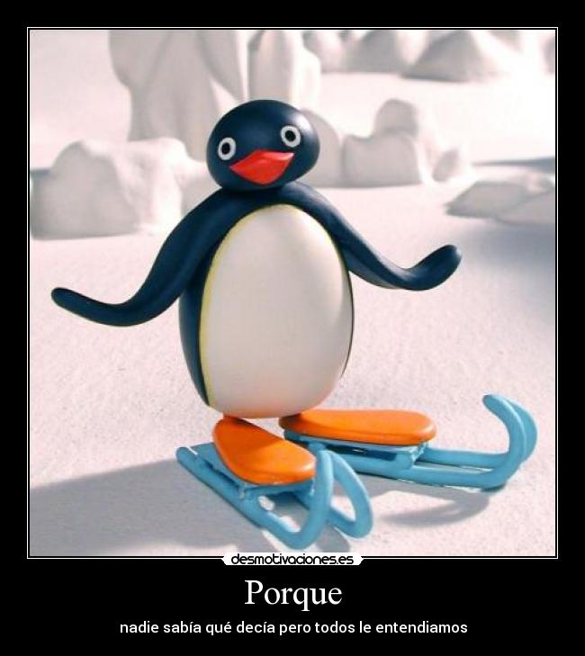 Porque - nadie sabía qué decía pero todos le entendiamos