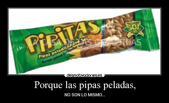 Porque las pipas peladas, -