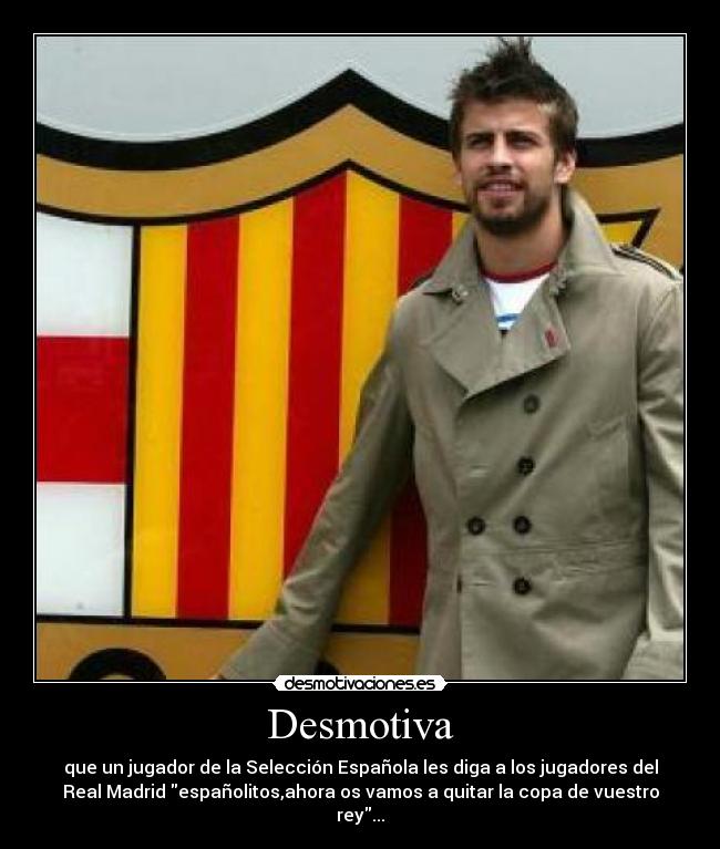Desmotiva - que un jugador de la Selección Española les diga a los jugadores del
Real Madrid españolitos,ahora os vamos a quitar la copa de vuestro
rey...