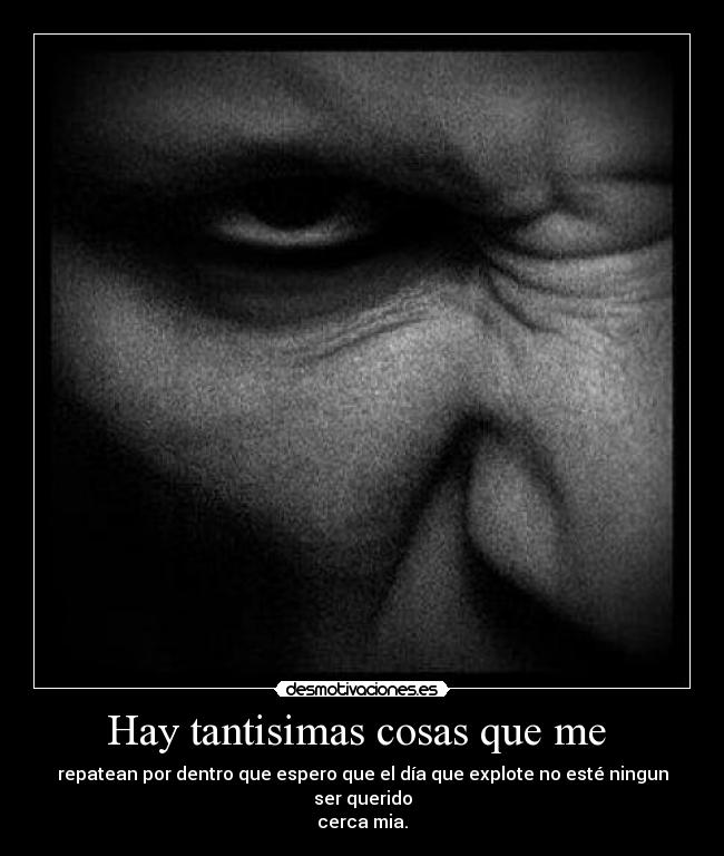 Hay tantisimas cosas que me  - repatean por dentro que espero que el día que explote no esté ningun ser querido
cerca mia.