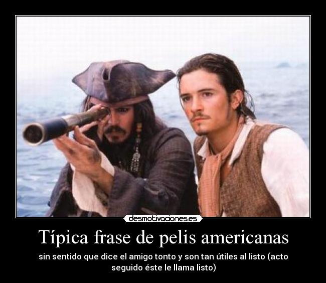 Típica frase de pelis americanas - sin sentido que dice el amigo tonto y son tan útiles al listo (acto
seguido éste le llama listo)