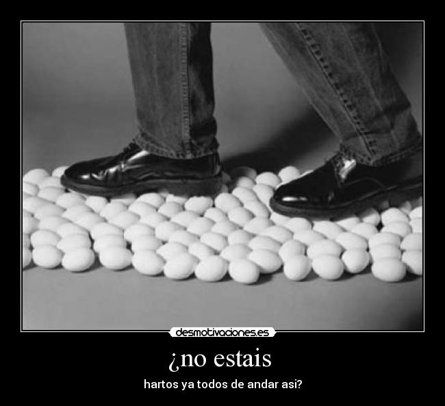 ¿no estais - hartos ya todos de andar asi?