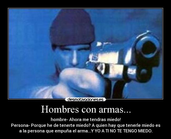 Hombres con armas... - hombre- Ahora me tendras miedo!
Persona- Porque he de tenerte miedo? A quien hay que tenerle miedo es
a la persona que empuña el arma...Y YO A TI NO TE TENGO MIEDO.