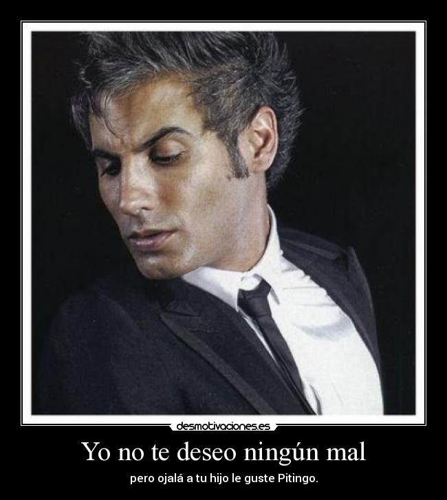 Yo no te deseo ningún mal - pero ojalá a tu hijo le guste Pitingo.