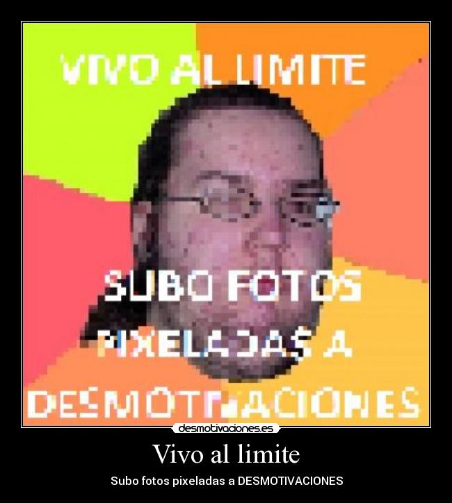 Vivo al limite - Subo fotos pixeladas a DESMOTIVACIONES