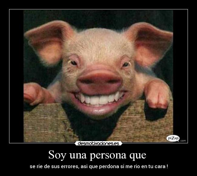 Soy una persona que - se rie de sus errores, asi que perdona si me rio en tu cara !