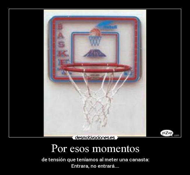 Por esos momentos - de tensión que teníamos al meter una canasta:
Entrara, no entrará....