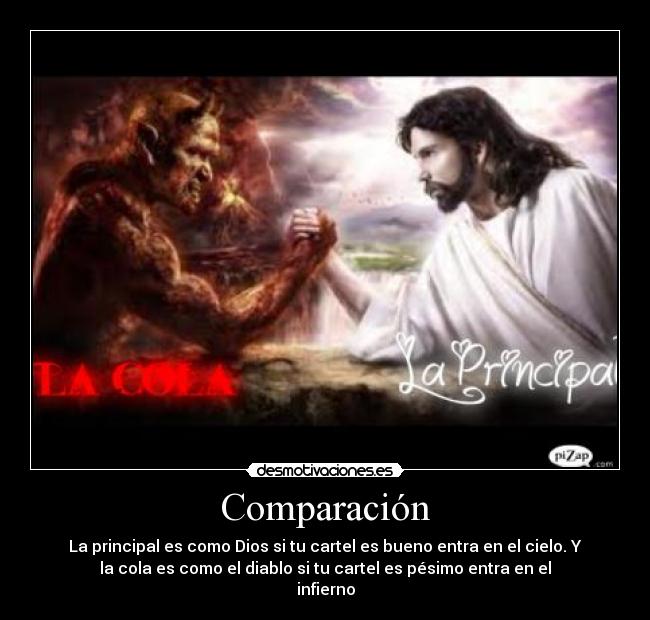 Comparación - La principal es como Dios si tu cartel es bueno entra en el cielo. Y
la cola es como el diablo si tu cartel es pésimo entra en el
infierno