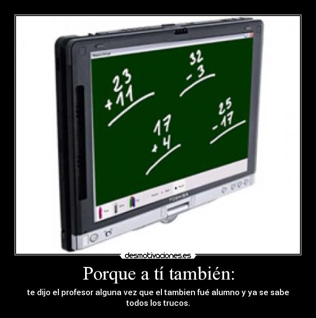 Porque a tí también: - te dijo el profesor alguna vez que el tambien fué alumno y ya se sabe todos los trucos.