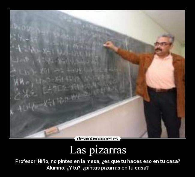 Las pizarras - Profesor: Niño, no pintes en la mesa, ¿es que tu haces eso en tu casa?
Alumno: ¿Y tu?, ¿pintas pizarras en tu casa?