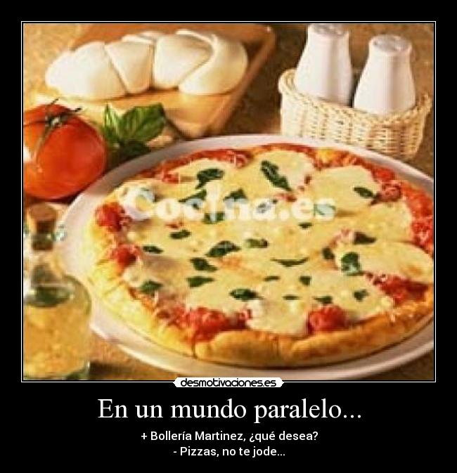 En un mundo paralelo... - + Bollería Martinez, ¿qué desea?
- Pizzas, no te jode...