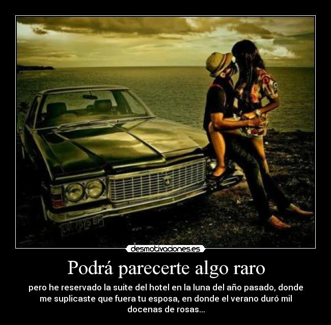 Podrá parecerte algo raro - pero he reservado la suite del hotel en la luna del año pasado, donde
me suplicaste que fuera tu esposa, en donde el verano duró mil
docenas de rosas...