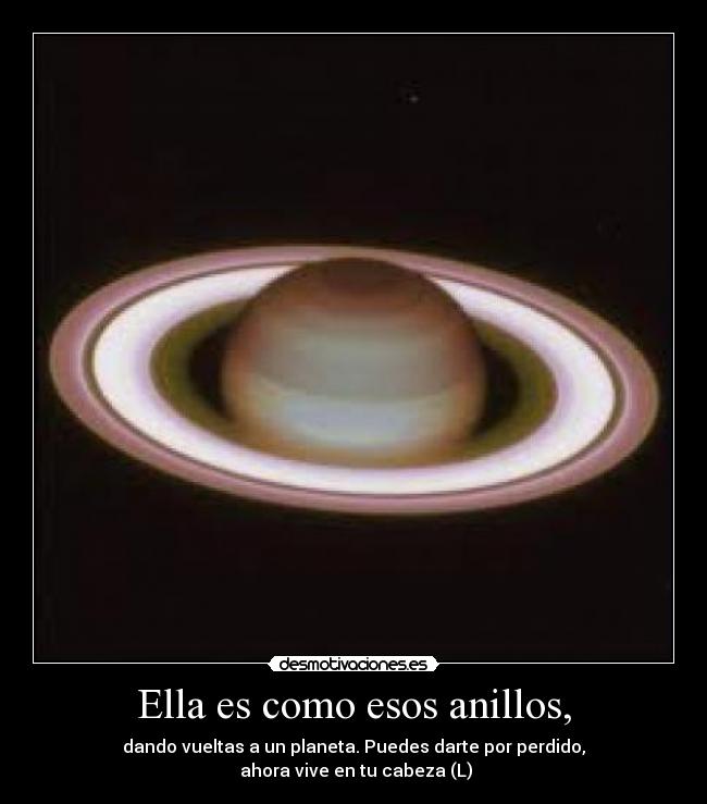 Ella es como esos anillos, - dando vueltas a un planeta. Puedes darte por perdido,
ahora vive en tu cabeza (L)