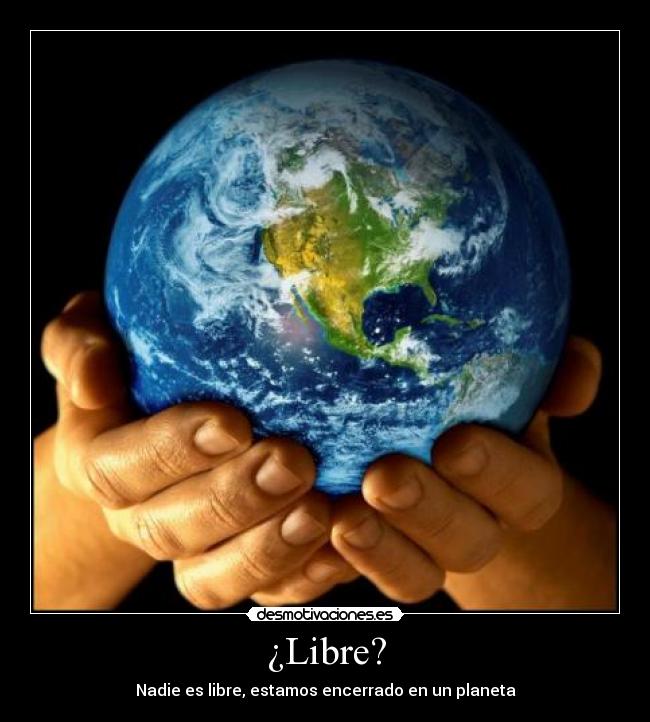 ¿Libre? - Nadie es libre, estamos encerrado en un planeta