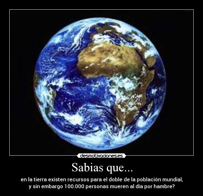 Sabias que... - en la tierra existen recursos para el doble de la población mundial,
y sin embargo 100.000 personas mueren al día por hambre?