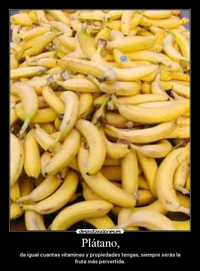 Plátano, - da igual cuantas vitaminas y propiedades tengas, siempre serás la
fruta más pervertida.