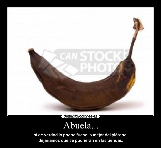 Abuela... - si de verdad lo pocho fuese lo mejor del plátano
dejaríamos que se pudrieran en las tiendas.