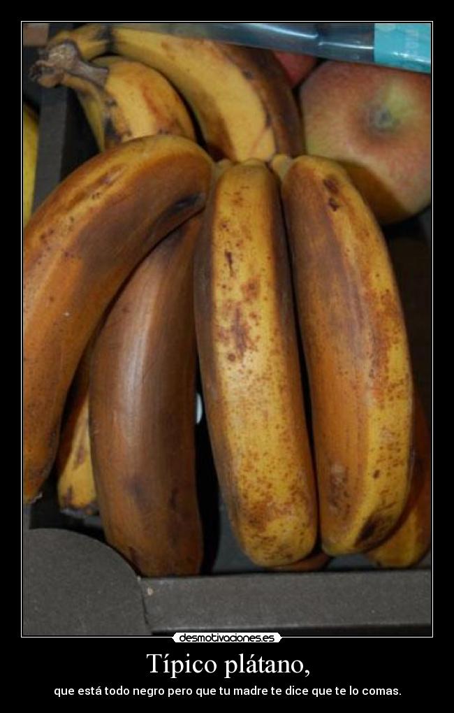 Típico plátano, - que está todo negro pero que tu madre te dice que te lo comas.