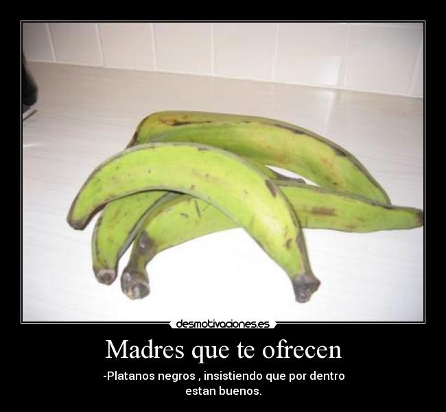 Madres que te ofrecen - -Platanos negros , insistiendo que por dentro
estan buenos.