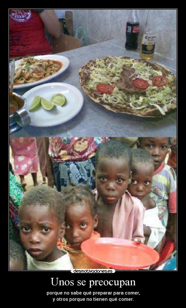 Unos se preocupan - porque no sabe qué preparar para comer,
y otros porque no tienen qué comer.