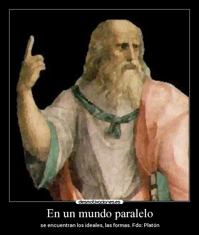 En un mundo paralelo - se encuentran los ideales, las formas. Fdo: Platón