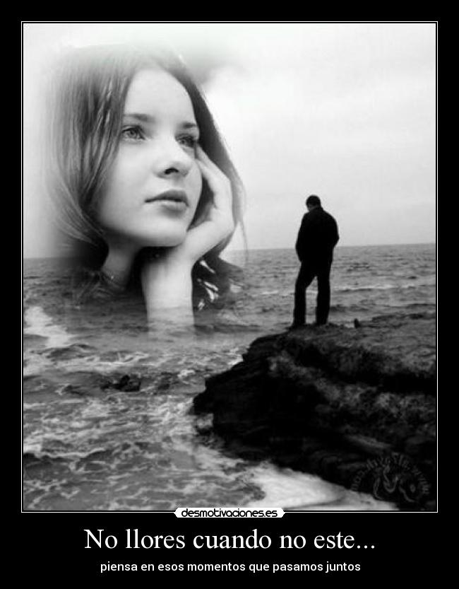 No llores cuando no este... - piensa en esos momentos que pasamos juntos