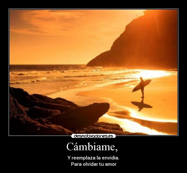 Cámbiame,  - Y reemplaza la envidia.
Para olvidar tu amor