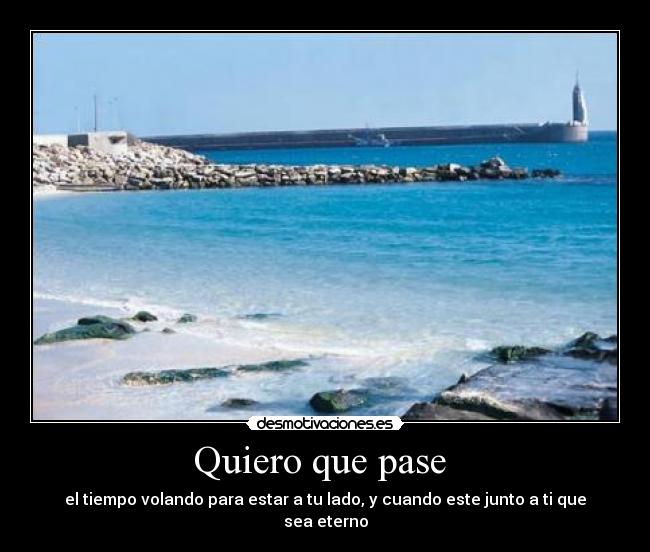 Quiero que pase - el tiempo volando para estar a tu lado, y cuando este junto a ti que sea eterno