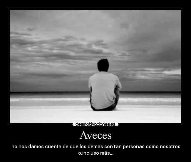 Aveces - no nos damos cuenta de que los demás son tan personas como nosotros
o,incluso más...