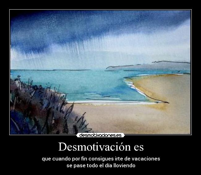 Desmotivación es - que cuando por fin consigues irte de vacaciones
se pase todo el día lloviendo