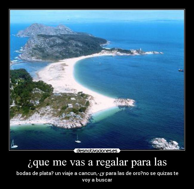 ¿que me vas a regalar para las - bodas de plata? un viaje a cancun,-¿y para las de oro?no se quizas te voy a buscar