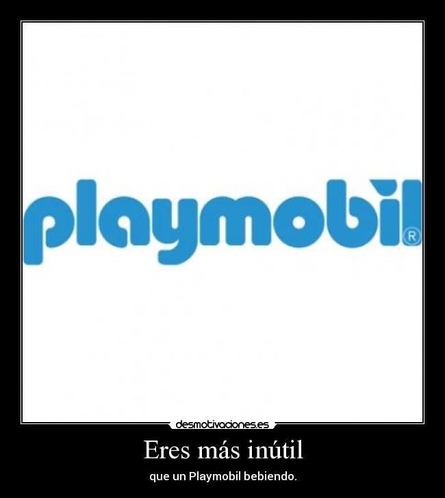 Eres más inútil - que un Playmobil bebiendo.