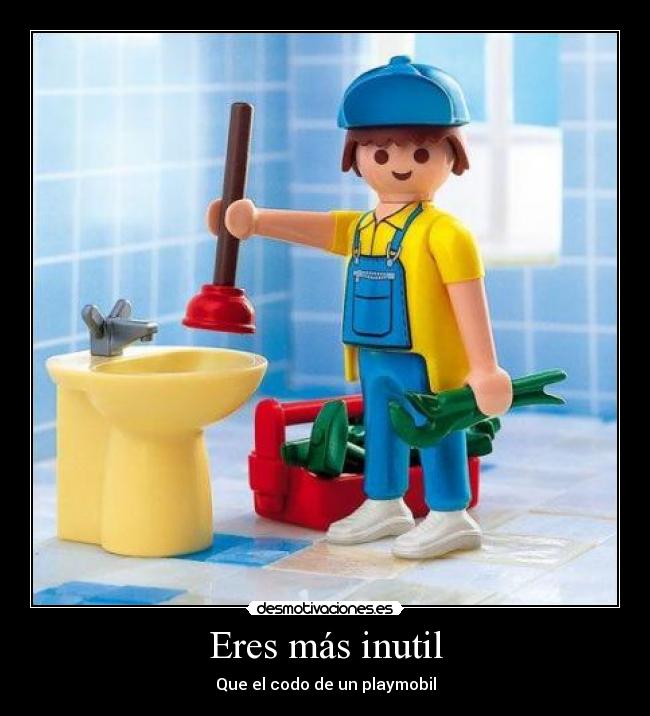 Eres más inutil - Que el codo de un playmobil
