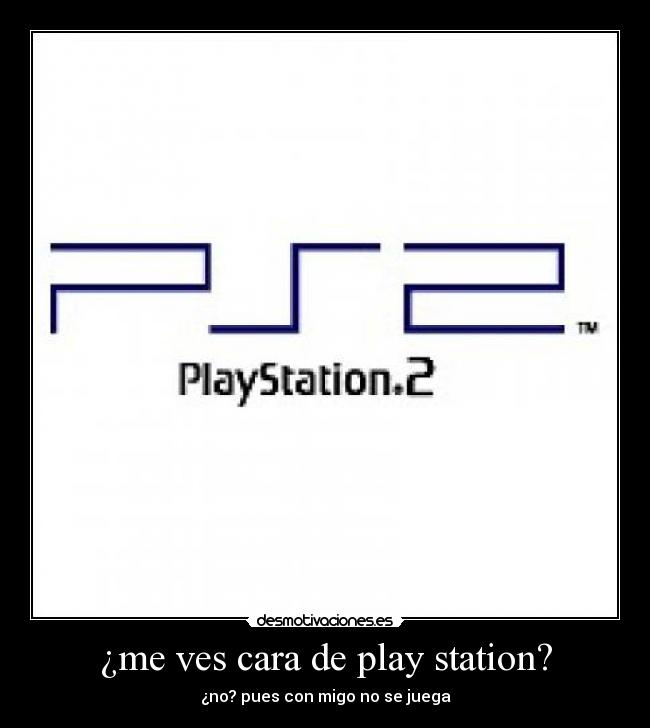 ¿me ves cara de play station? -