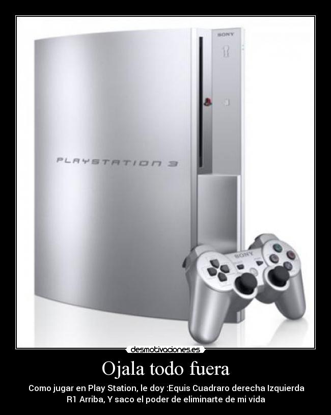 Ojala todo fuera -  Como jugar en Play Station, le doy :Equis Cuadraro derecha Izquierda
R1 Arriba, Y saco el poder de eliminarte de mi vida