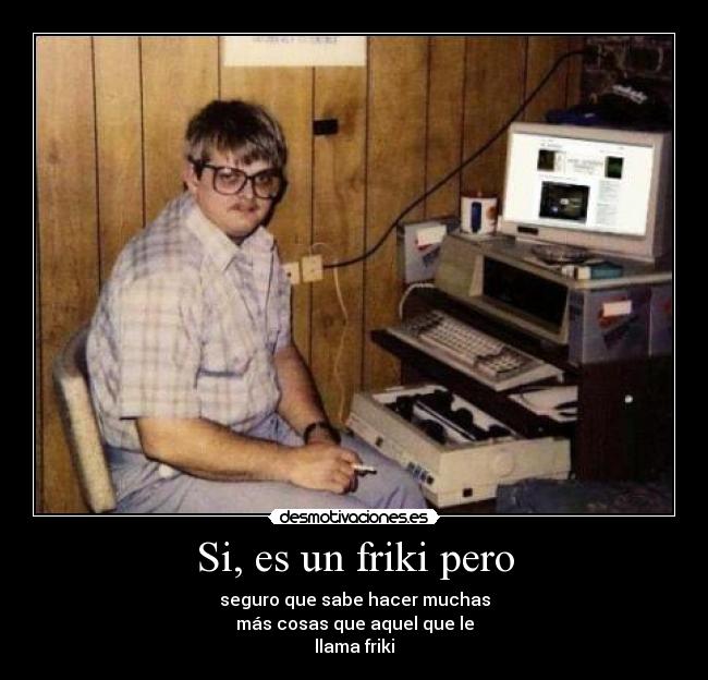 Si, es un friki pero -
