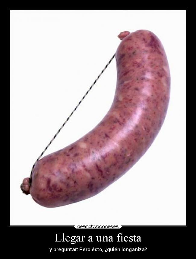 Llegar a una fiesta - y preguntar: Pero ésto, ¿quién longaniza?