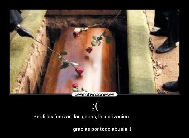 ;( - Perdi las fuerzas, las ganas, la motivacion
gracias por todo abuela ;(