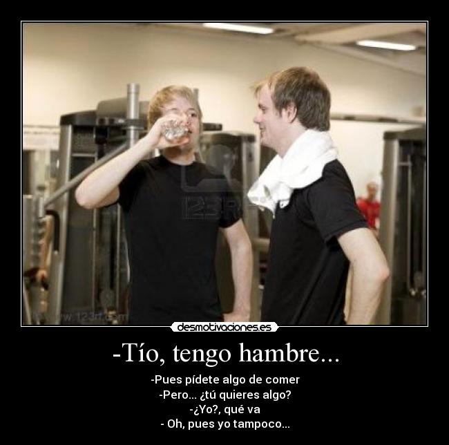 -Tío, tengo hambre... - -Pues pídete algo de comer
-Pero... ¿tú quieres algo?
-¿Yo?, qué va
- Oh, pues yo tampoco...