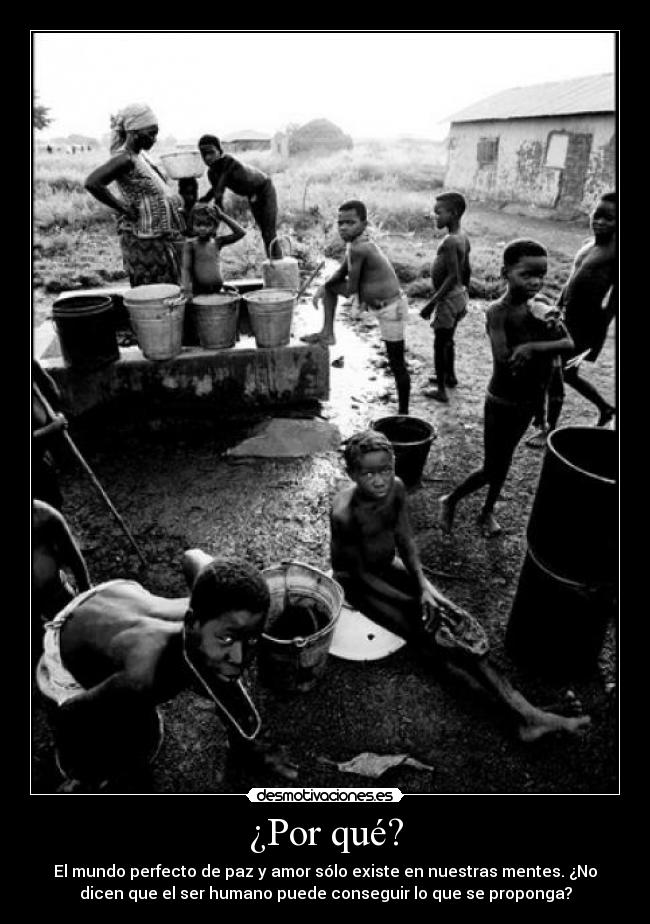 ¿Por qué? - El mundo perfecto de paz y amor sólo existe en nuestras mentes. ¿No
dicen que el ser humano puede conseguir lo que se proponga?