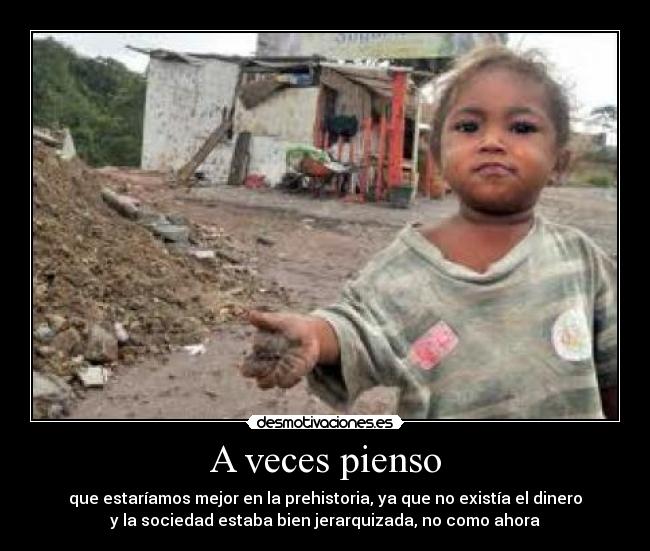 A veces pienso - que estaríamos mejor en la prehistoria, ya que no existía el dinero
y la sociedad estaba bien jerarquizada, no como ahora