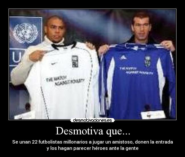 Desmotiva que... - Se unan 22 futbolistas millonarios a jugar un amistoso, donen la entrada
y los hagan parecer héroes ante la gente