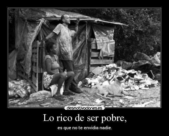 Lo rico de ser pobre, - es que no te envidia nadie.